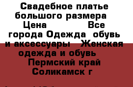 Свадебное платье большого размера › Цена ­ 17 000 - Все города Одежда, обувь и аксессуары » Женская одежда и обувь   . Пермский край,Соликамск г.
